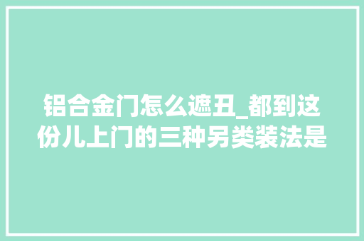 铝合金门怎么遮丑_都到这份儿上门的三种另类装法是时刻让你知道了 折叠门