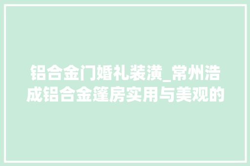 铝合金门婚礼装潢_常州浩成铝合金篷房实用与美观的完美结合 塑钢门
