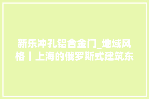 新乐冲孔铝合金门_地域风格｜上海的俄罗斯式建筑东正教堂