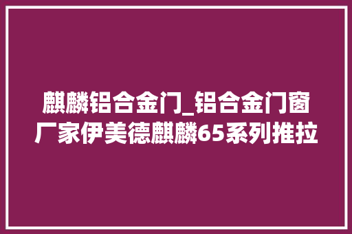 麒麟铝合金门_铝合金门窗厂家伊美德麒麟65系列推拉门领略通透之美 塑钢门