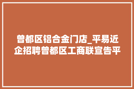 曾都区铝合金门店_平易近企招聘曾都区工商联宣告平易近营企业招聘岗位信息 铝合金门