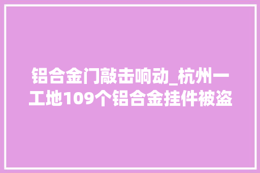 铝合金门敲击响动_杭州一工地109个铝合金挂件被盗幕后黑手委屈我就想打口锅