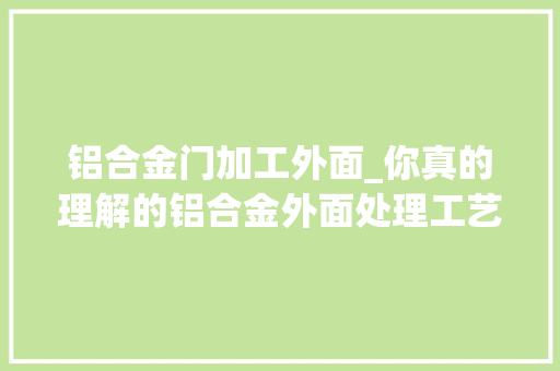 铝合金门加工外面_你真的理解的铝合金外面处理工艺吗这里有最全的