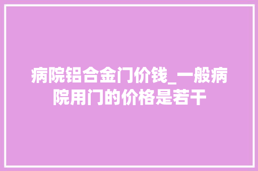 病院铝合金门价钱_一般病院用门的价格是若干