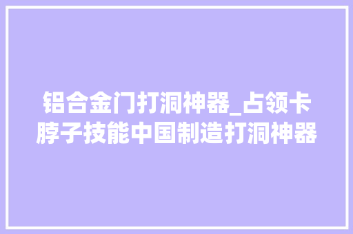 铝合金门打洞神器_占领卡脖子技能中国制造打洞神器盾构机 推拉门