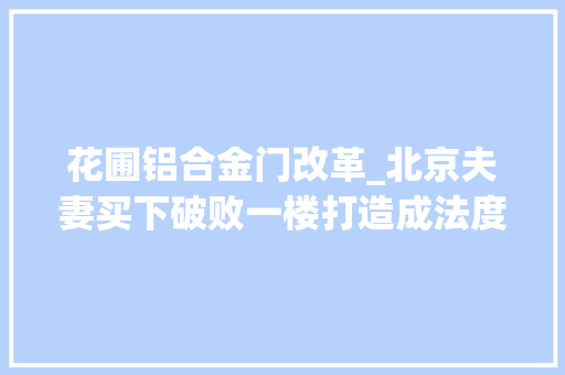 花圃铝合金门改革_北京夫妻买下破败一楼打造成法度模范入户花园日子过得浪漫又幸福 铝合金门