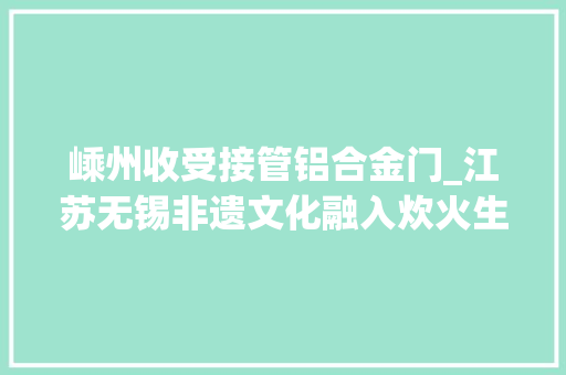 嵊州收受接管铝合金门_江苏无锡非遗文化融入炊火生活 铝合金门