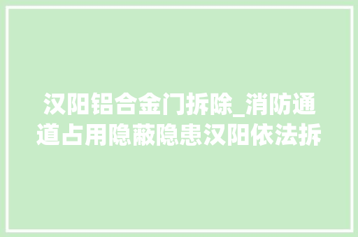 汉阳铝合金门拆除_消防通道占用隐蔽隐患汉阳依法拆除守护安然