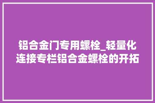 铝合金门专用螺栓_轻量化连接专栏铝合金螺栓的开拓与应用