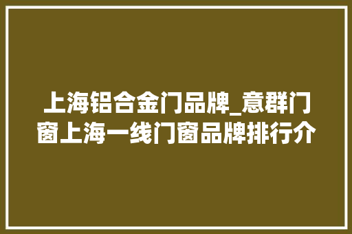 上海铝合金门品牌_意群门窗上海一线门窗品牌排行介绍
