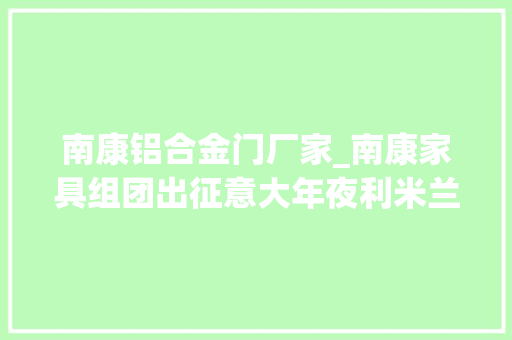 南康铝合金门厂家_南康家具组团出征意大年夜利米兰当地主官对他们提了这些要求 实木门