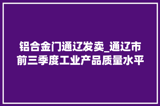 铝合金门通辽发卖_通辽市前三季度工业产品质量水平稳步提升