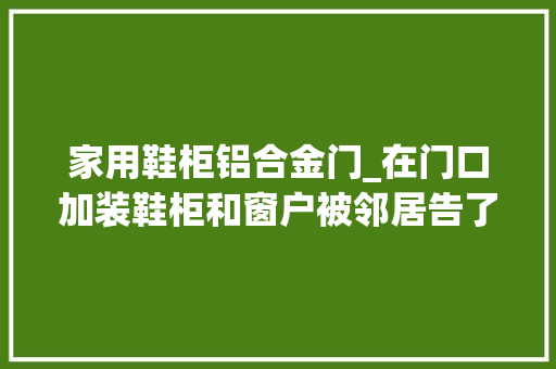 家用鞋柜铝合金门_在门口加装鞋柜和窗户被邻居告了是否要拆 铝合金门