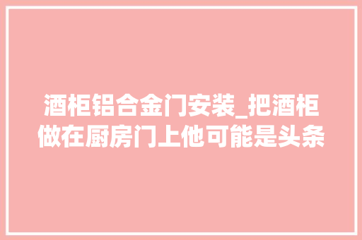 酒柜铝合金门安装_把酒柜做在厨房门上他可能是头条第一个这样装的没装的值得看