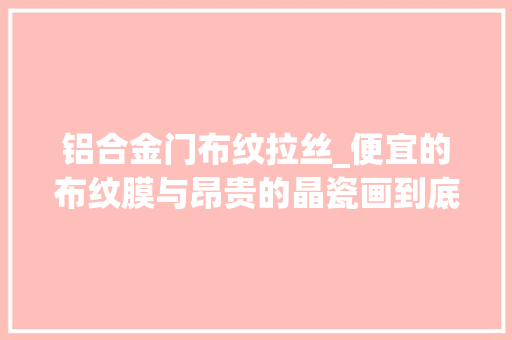 铝合金门布纹拉丝_便宜的布纹膜与昂贵的晶瓷画到底什么差异看完再也不怕被坑了
