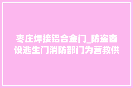 枣庄焊接铝合金门_防盗窗设逃生门消防部门为营救供应便利