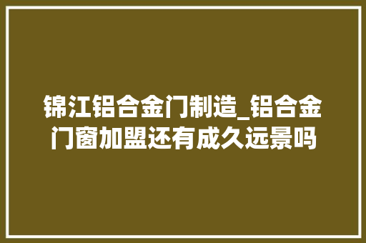 锦江铝合金门制造_铝合金门窗加盟还有成久远景吗 实木门