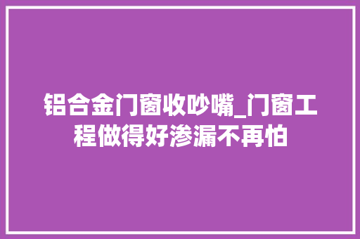 铝合金门窗收吵嘴_门窗工程做得好渗漏不再怕