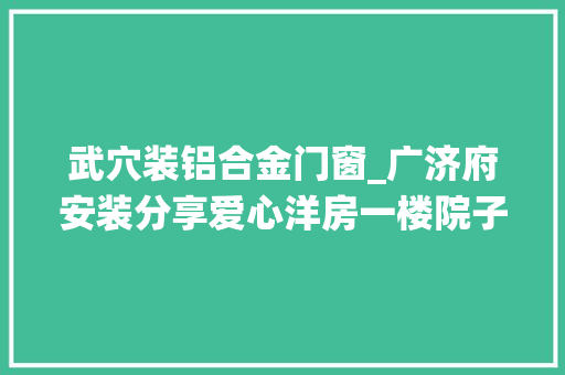 武穴装铝合金门窗_广济府安装分享爱心洋房一楼院子原相机直拍效果📸
