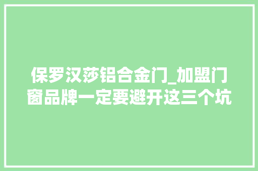 保罗汉莎铝合金门_加盟门窗品牌一定要避开这三个坑专业的事交给专业的人