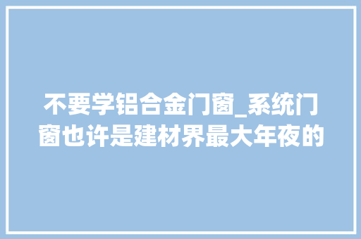 不要学铝合金门窗_系统门窗也许是建材界最大年夜的骗局