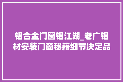 铝合金门窗铝江湖_老广铝材安装门窗秘籍细节决定品格