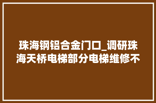 珠海钢铝合金门口_调研珠海天桥电梯部分电梯维修不及时轿厢卫生待改进