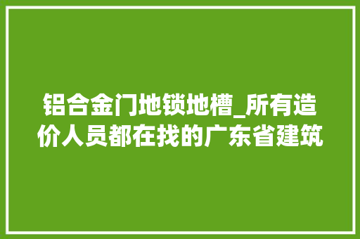 铝合金门地锁地槽_所有造价人员都在找的广东省建筑定额2018与2010比拟分析