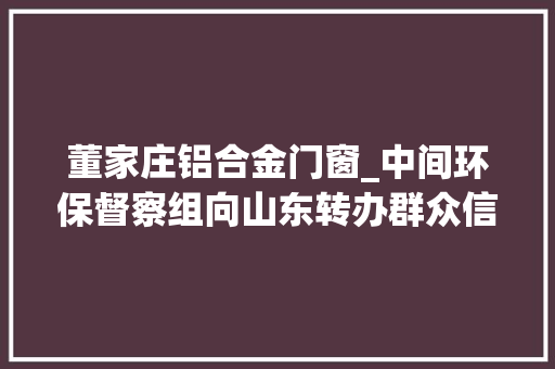 董家庄铝合金门窗_中间环保督察组向山东转办群众信访举报件及边督边改公开情况一览表第八批 实木门