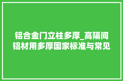 铝合金门立柱多厚_高隔间铝材用多厚国家标准与常见尺寸分享