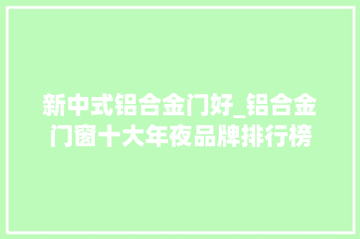 新中式铝合金门好_铝合金门窗十大年夜品牌排行榜