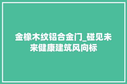 金橡木纹铝合金门_碰见未来健康建筑风向标