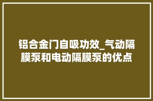铝合金门自吸功效_气动隔膜泵和电动隔膜泵的优点