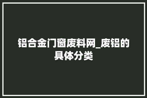 铝合金门窗废料网_废铝的具体分类 铝合金门