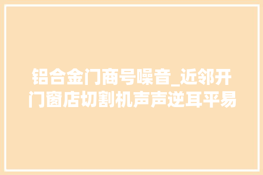 铝合金门商号噪音_近邻开门窗店切割机声声逆耳平易近警调解劝搬离获赞