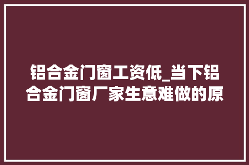 铝合金门窗工资低_当下铝合金门窗厂家生意难做的原因有哪些 防火门