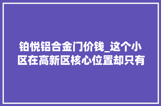 铂悦铝合金门价钱_这个小区在高新区核心位置却只有两栋班长实探汇景城市中央 铝合金门
