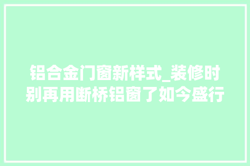 铝合金门窗新样式_装修时别再用断桥铝窗了如今盛行这种新型窗好看又耐用