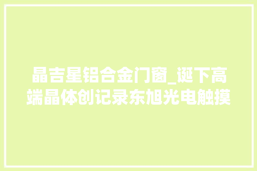 晶吉星铝合金门窗_诞下高端晶体创记录东旭光电触摸蓝宝石新高度