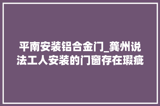 平南安装铝合金门_龚州说法工人安装的门窗存在瑕疵定作人可以拒绝支付安装款项吗 塑钢门
