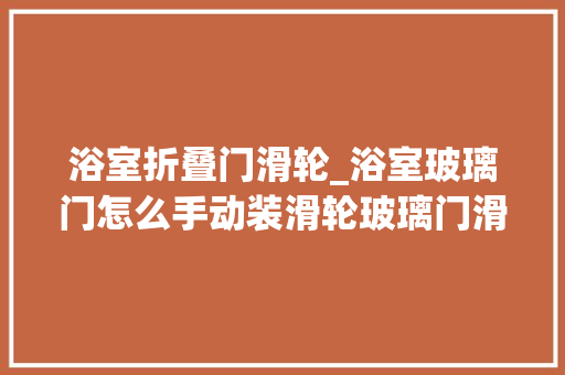 浴室折叠门滑轮_浴室玻璃门怎么手动装滑轮玻璃门滑轮安装和掩护方法 玻璃门