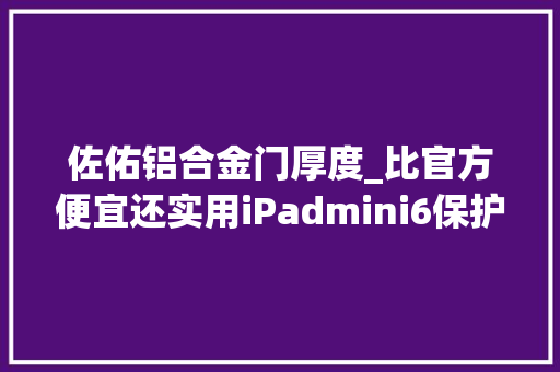 佐佑铝合金门厚度_比官方便宜还实用iPadmini6保护壳推荐