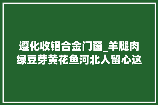 遵化收铝合金门窗_羊腿肉绿豆芽黄花鱼河北人留心这些批次产品抽检不合格