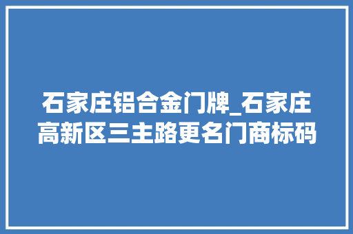 石家庄铝合金门牌_石家庄高新区三主路更名门商标码证变更等事宜这样办