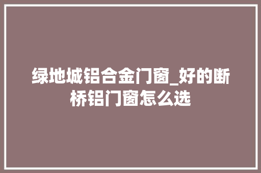 绿地城铝合金门窗_好的断桥铝门窗怎么选