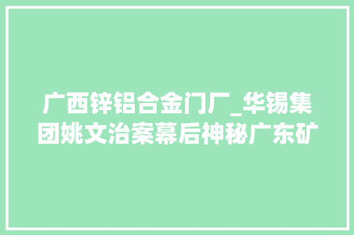 广西锌铝合金门厂_华锡集团姚文治案幕后神秘广东矿老板刘礼昌浮出水面 复合门