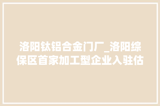 洛阳钛铝合金门厂_洛阳综保区首家加工型企业入驻估量岁尾实现月产钛合金150吨