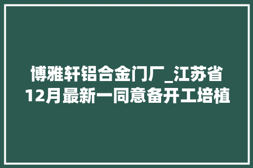 博雅轩铝合金门厂_江苏省12月最新一同意备开工培植的项目工程清单来了共50项