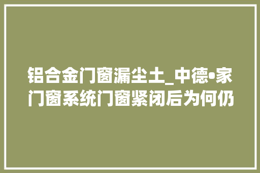 铝合金门窗漏尘土_中德•家门窗系统门窗紧闭后为何仍有灰尘