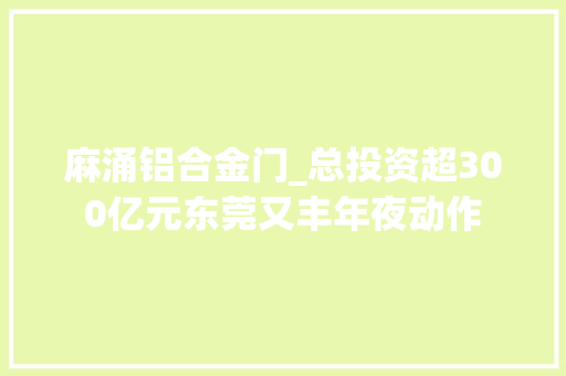 麻涌铝合金门_总投资超300亿元东莞又丰年夜动作